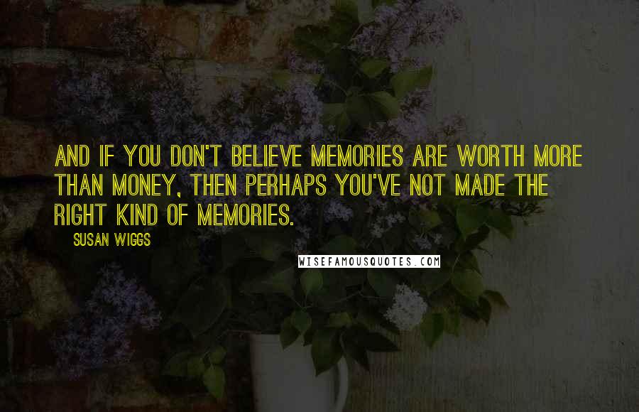 Susan Wiggs Quotes: And if you don't believe memories are worth more than money, then perhaps you've not made the right kind of memories.