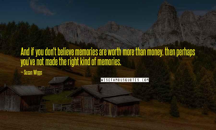 Susan Wiggs Quotes: And if you don't believe memories are worth more than money, then perhaps you've not made the right kind of memories.