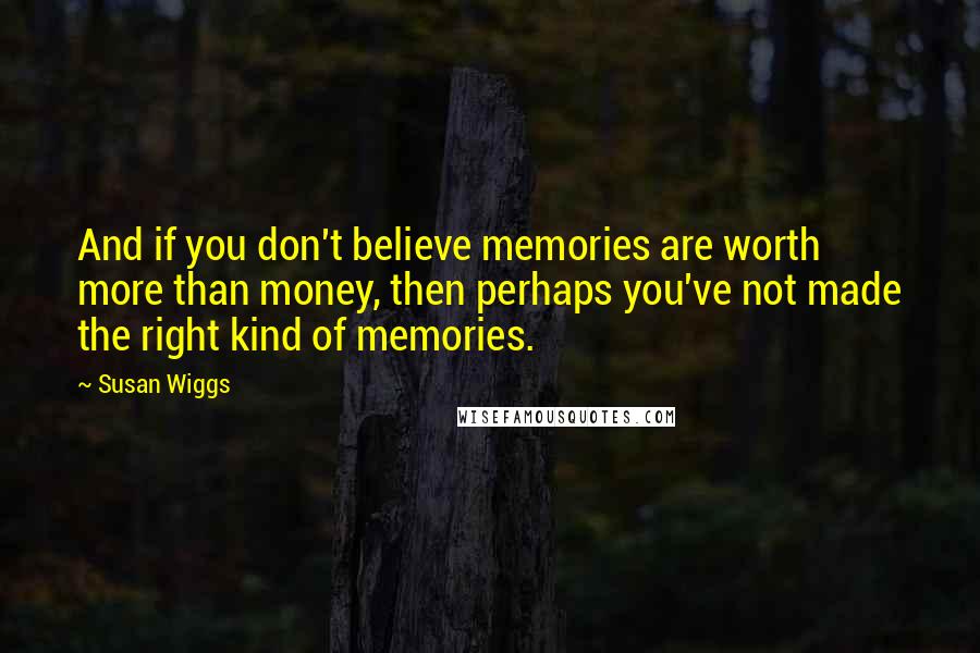 Susan Wiggs Quotes: And if you don't believe memories are worth more than money, then perhaps you've not made the right kind of memories.