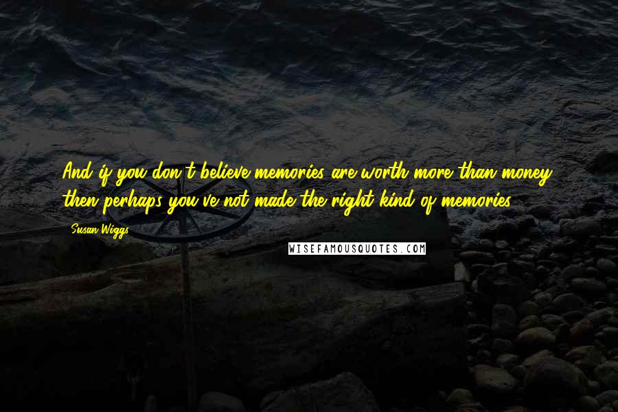 Susan Wiggs Quotes: And if you don't believe memories are worth more than money, then perhaps you've not made the right kind of memories.