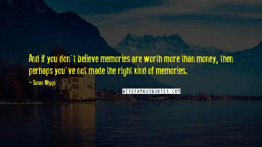 Susan Wiggs Quotes: And if you don't believe memories are worth more than money, then perhaps you've not made the right kind of memories.