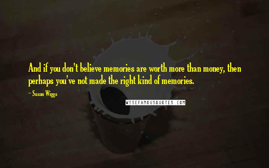 Susan Wiggs Quotes: And if you don't believe memories are worth more than money, then perhaps you've not made the right kind of memories.