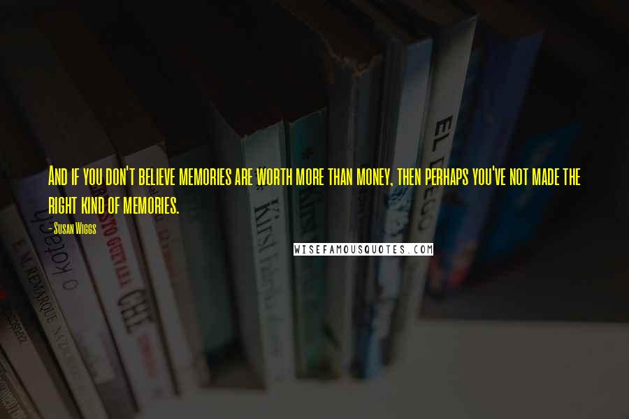 Susan Wiggs Quotes: And if you don't believe memories are worth more than money, then perhaps you've not made the right kind of memories.