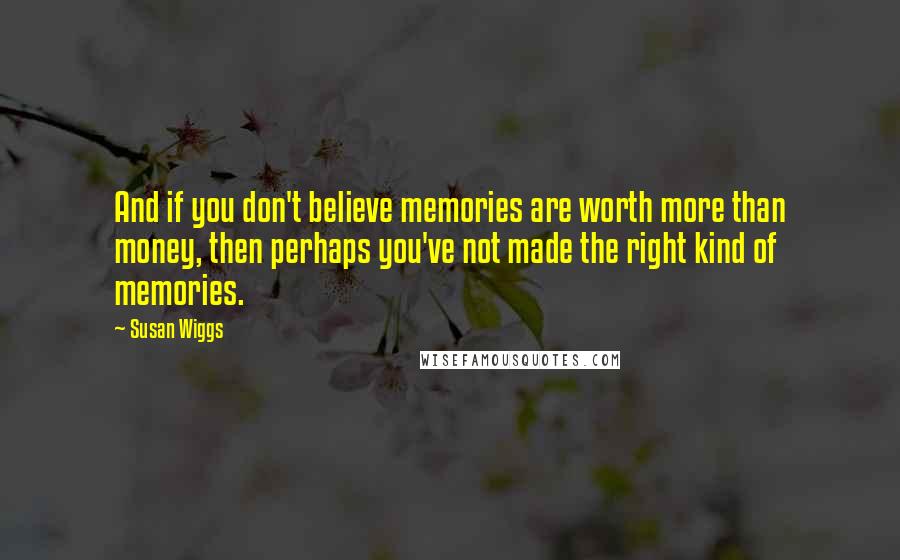 Susan Wiggs Quotes: And if you don't believe memories are worth more than money, then perhaps you've not made the right kind of memories.