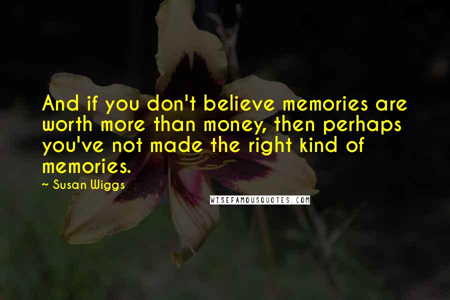 Susan Wiggs Quotes: And if you don't believe memories are worth more than money, then perhaps you've not made the right kind of memories.