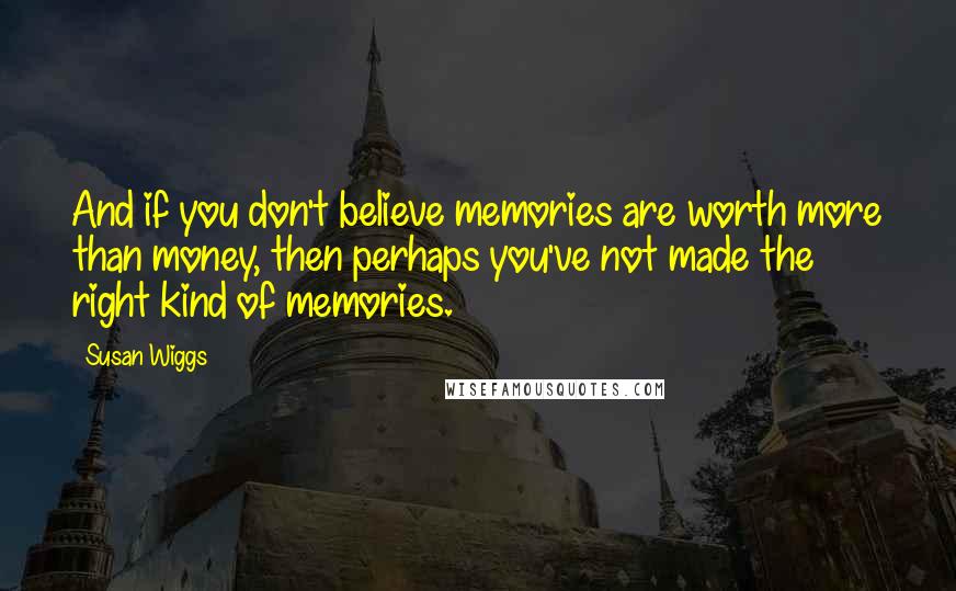 Susan Wiggs Quotes: And if you don't believe memories are worth more than money, then perhaps you've not made the right kind of memories.