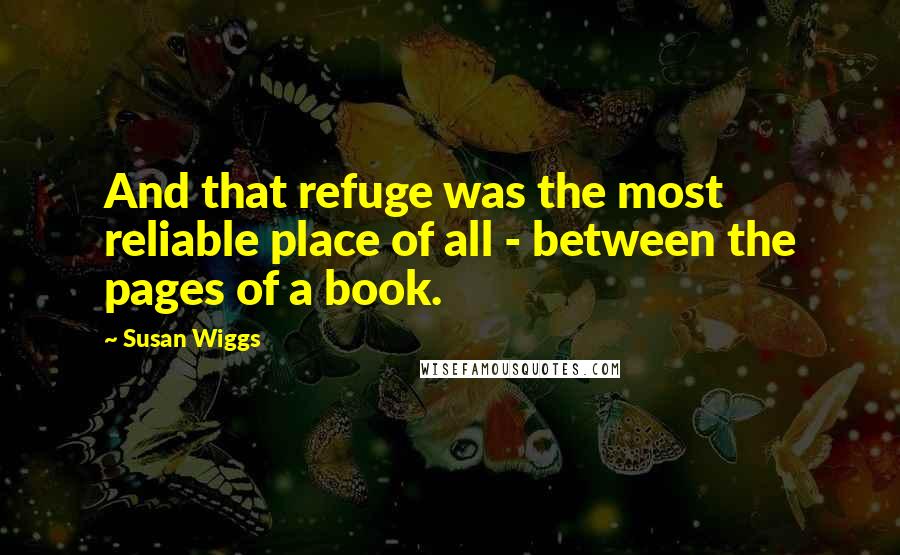 Susan Wiggs Quotes: And that refuge was the most reliable place of all - between the pages of a book.