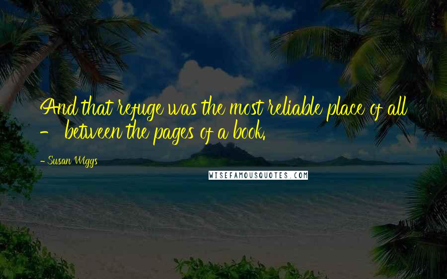 Susan Wiggs Quotes: And that refuge was the most reliable place of all - between the pages of a book.