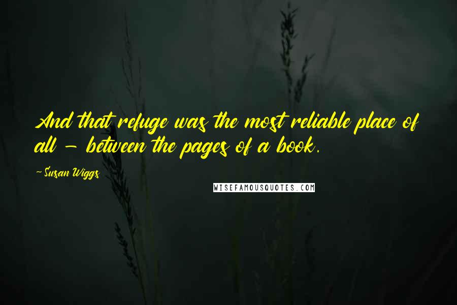 Susan Wiggs Quotes: And that refuge was the most reliable place of all - between the pages of a book.