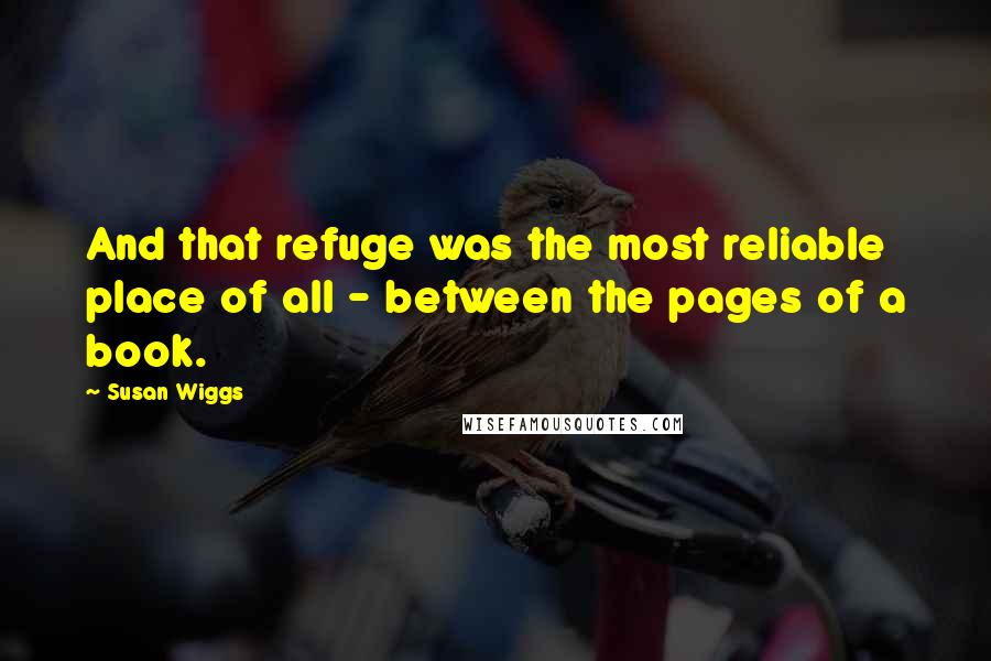 Susan Wiggs Quotes: And that refuge was the most reliable place of all - between the pages of a book.