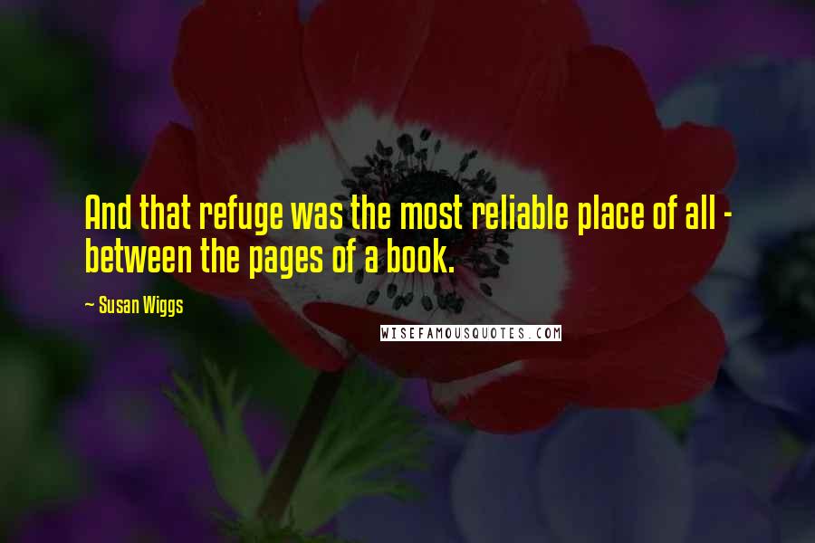 Susan Wiggs Quotes: And that refuge was the most reliable place of all - between the pages of a book.