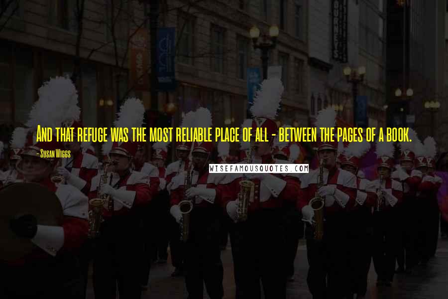 Susan Wiggs Quotes: And that refuge was the most reliable place of all - between the pages of a book.