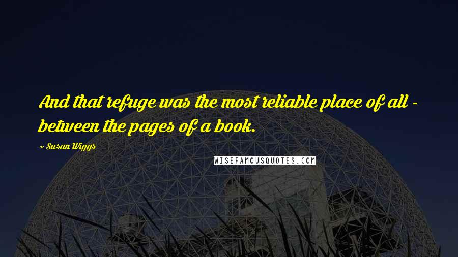 Susan Wiggs Quotes: And that refuge was the most reliable place of all - between the pages of a book.