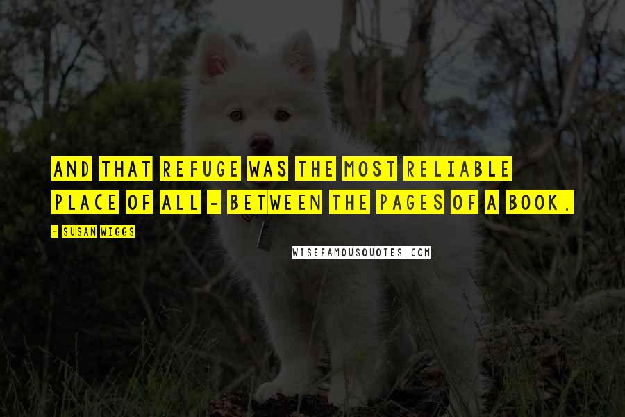 Susan Wiggs Quotes: And that refuge was the most reliable place of all - between the pages of a book.