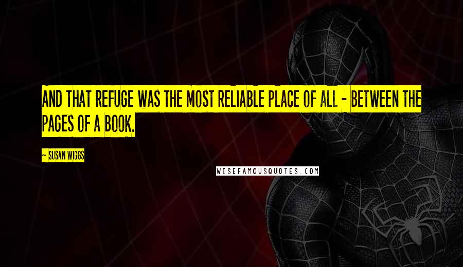 Susan Wiggs Quotes: And that refuge was the most reliable place of all - between the pages of a book.