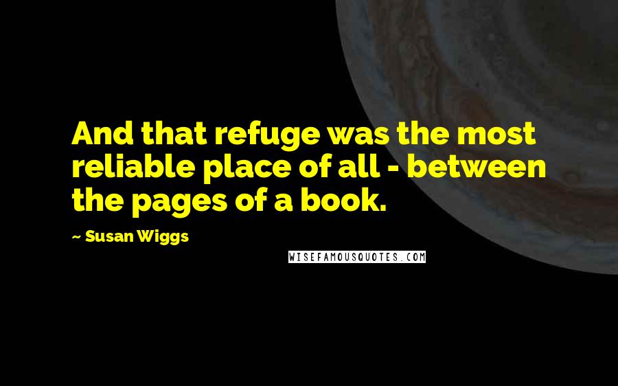 Susan Wiggs Quotes: And that refuge was the most reliable place of all - between the pages of a book.
