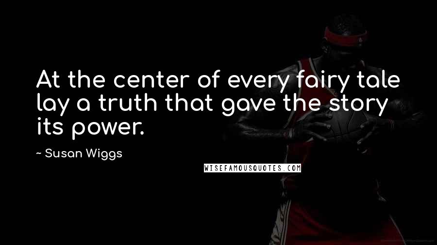 Susan Wiggs Quotes: At the center of every fairy tale lay a truth that gave the story its power.
