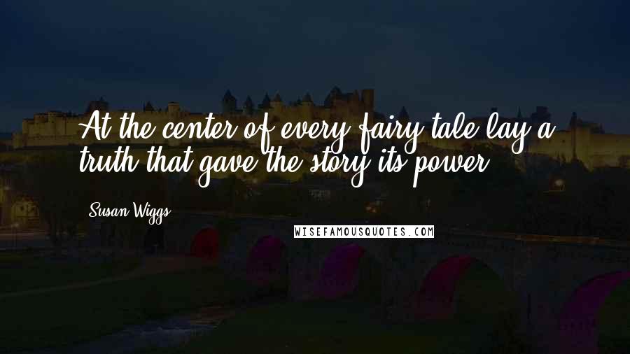 Susan Wiggs Quotes: At the center of every fairy tale lay a truth that gave the story its power.