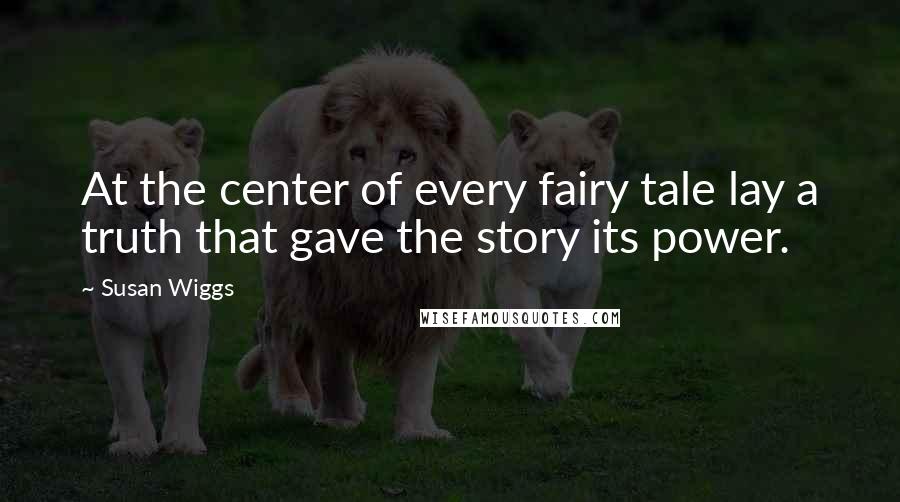 Susan Wiggs Quotes: At the center of every fairy tale lay a truth that gave the story its power.