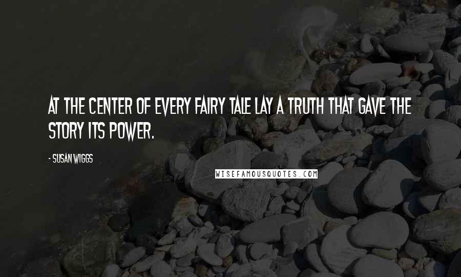 Susan Wiggs Quotes: At the center of every fairy tale lay a truth that gave the story its power.