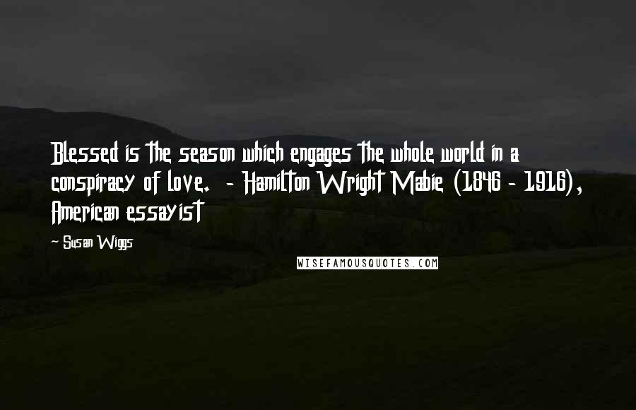 Susan Wiggs Quotes: Blessed is the season which engages the whole world in a conspiracy of love. - Hamilton Wright Mabie (1846 - 1916), American essayist