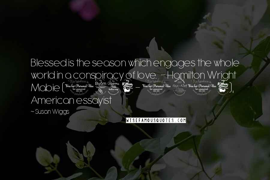 Susan Wiggs Quotes: Blessed is the season which engages the whole world in a conspiracy of love. - Hamilton Wright Mabie (1846 - 1916), American essayist