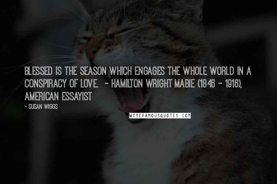 Susan Wiggs Quotes: Blessed is the season which engages the whole world in a conspiracy of love. - Hamilton Wright Mabie (1846 - 1916), American essayist