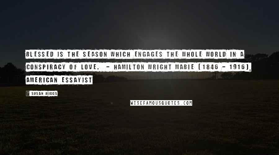 Susan Wiggs Quotes: Blessed is the season which engages the whole world in a conspiracy of love. - Hamilton Wright Mabie (1846 - 1916), American essayist