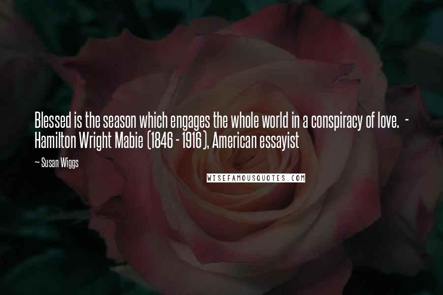 Susan Wiggs Quotes: Blessed is the season which engages the whole world in a conspiracy of love. - Hamilton Wright Mabie (1846 - 1916), American essayist