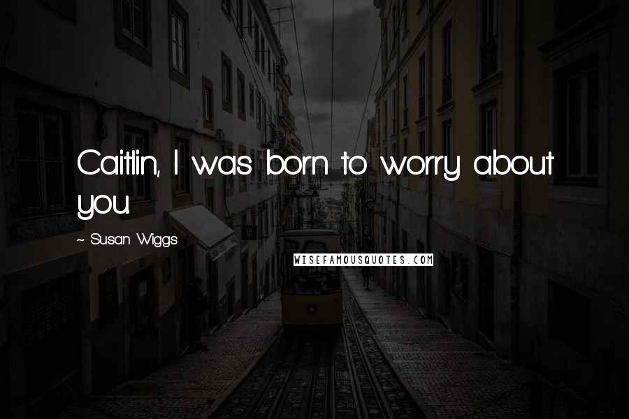 Susan Wiggs Quotes: Caitlin, I was born to worry about you.