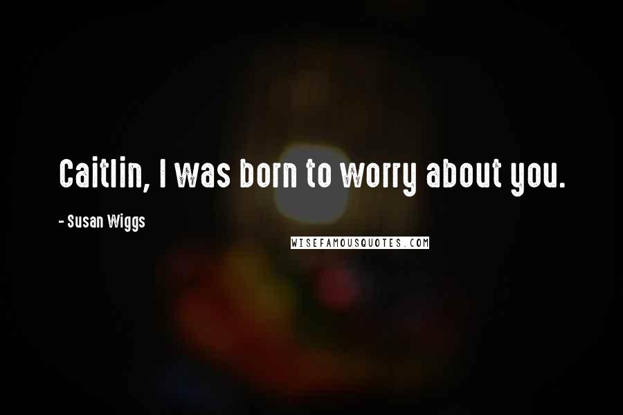 Susan Wiggs Quotes: Caitlin, I was born to worry about you.