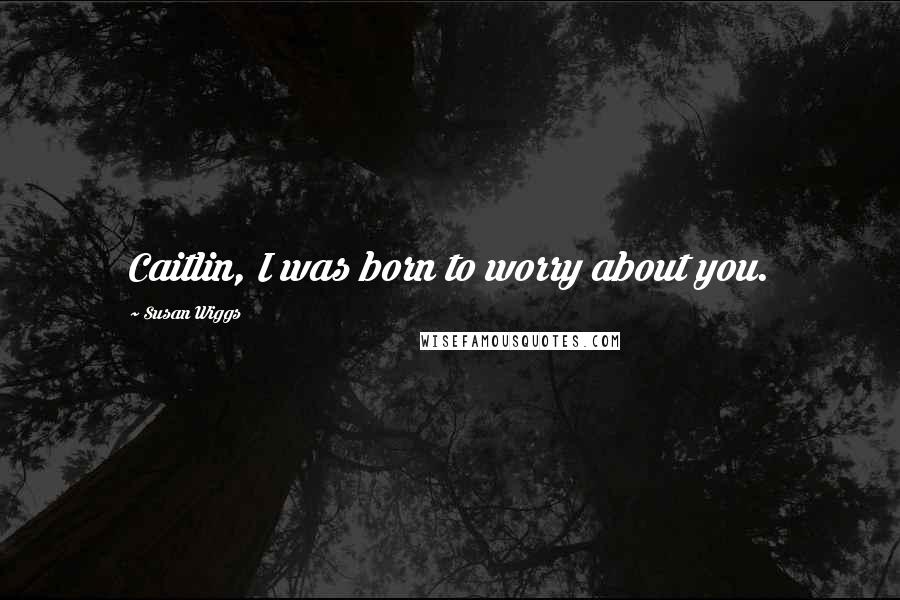 Susan Wiggs Quotes: Caitlin, I was born to worry about you.