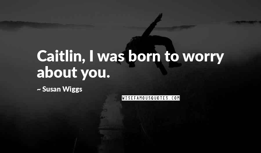 Susan Wiggs Quotes: Caitlin, I was born to worry about you.