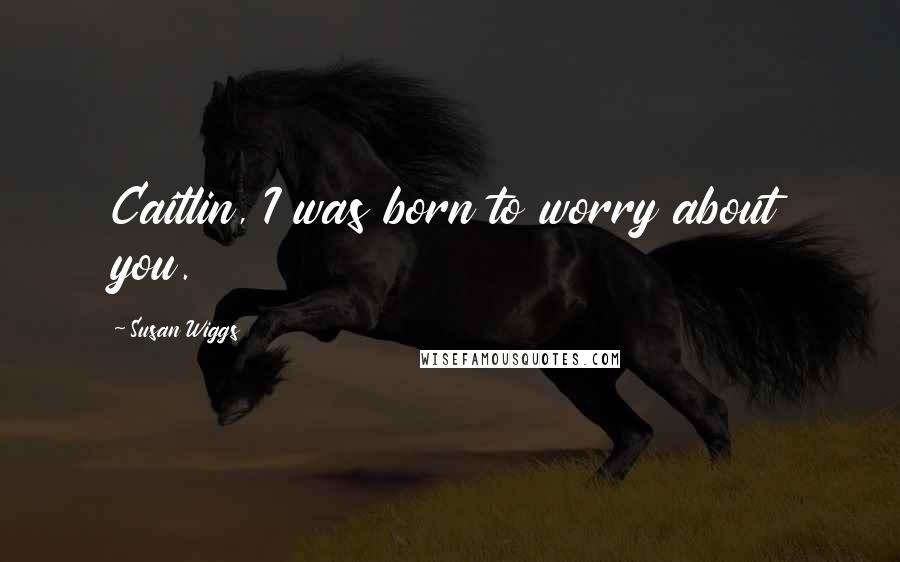 Susan Wiggs Quotes: Caitlin, I was born to worry about you.