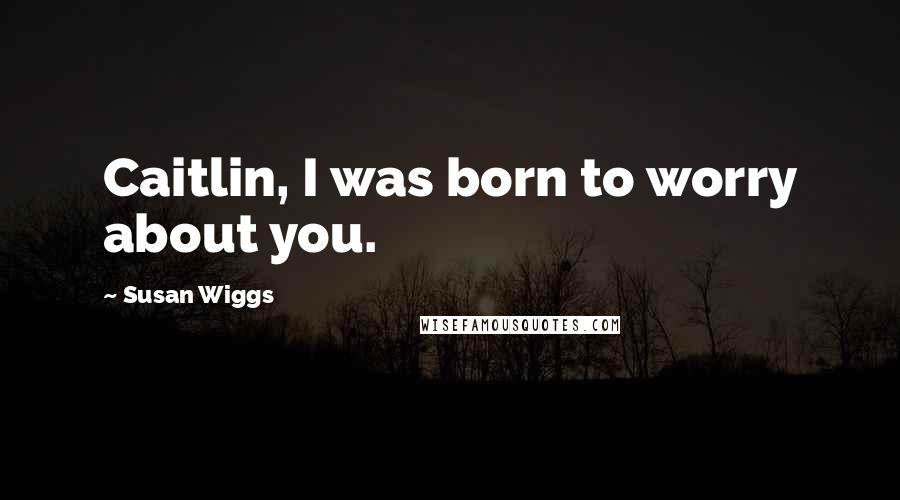 Susan Wiggs Quotes: Caitlin, I was born to worry about you.