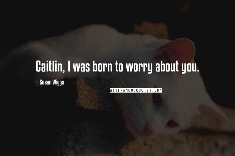 Susan Wiggs Quotes: Caitlin, I was born to worry about you.