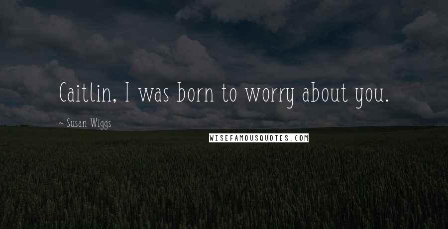 Susan Wiggs Quotes: Caitlin, I was born to worry about you.