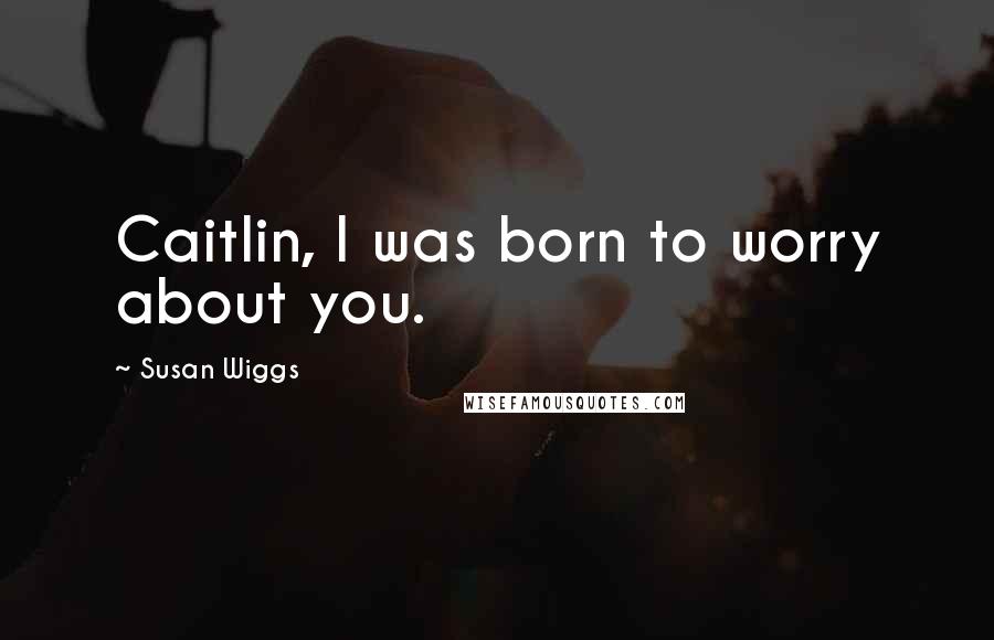 Susan Wiggs Quotes: Caitlin, I was born to worry about you.