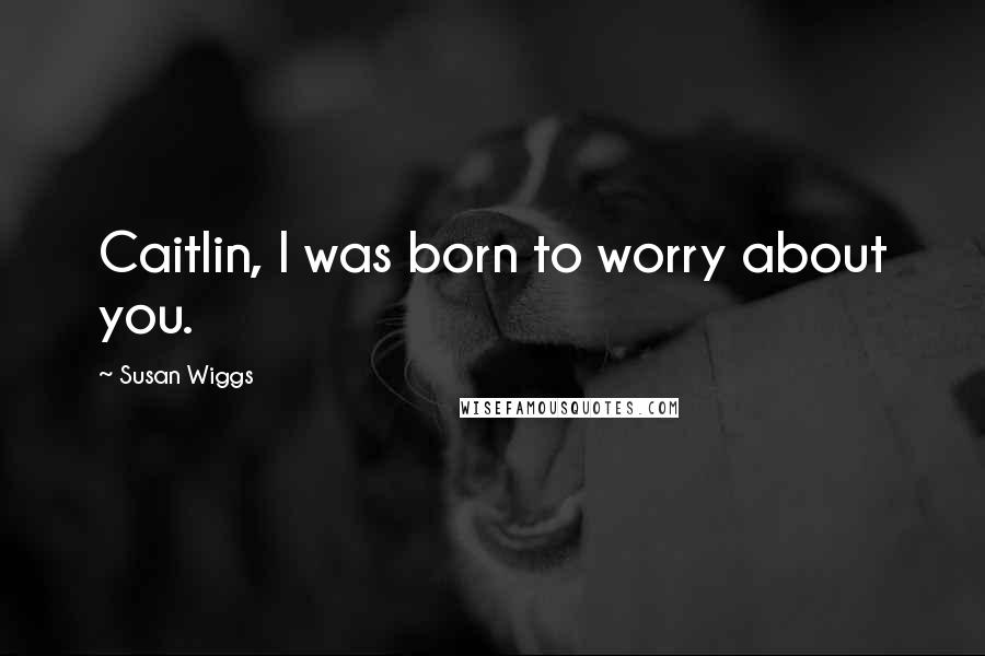 Susan Wiggs Quotes: Caitlin, I was born to worry about you.