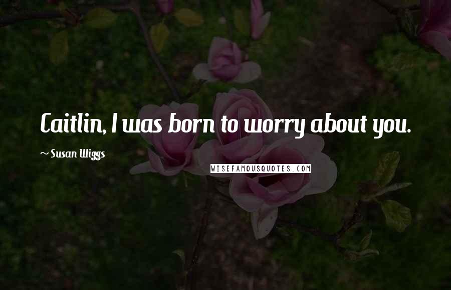 Susan Wiggs Quotes: Caitlin, I was born to worry about you.