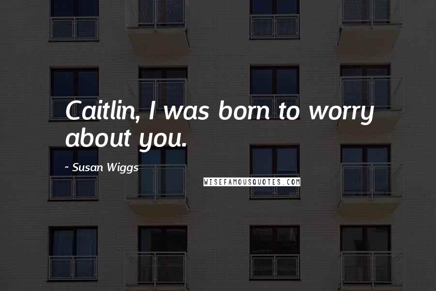 Susan Wiggs Quotes: Caitlin, I was born to worry about you.