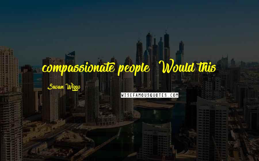 Susan Wiggs Quotes: compassionate people? Would this