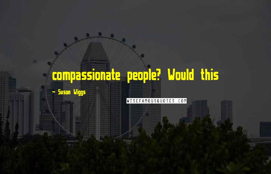 Susan Wiggs Quotes: compassionate people? Would this