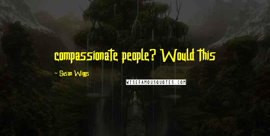 Susan Wiggs Quotes: compassionate people? Would this