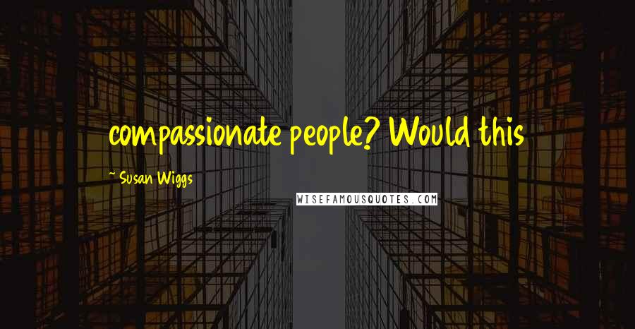 Susan Wiggs Quotes: compassionate people? Would this