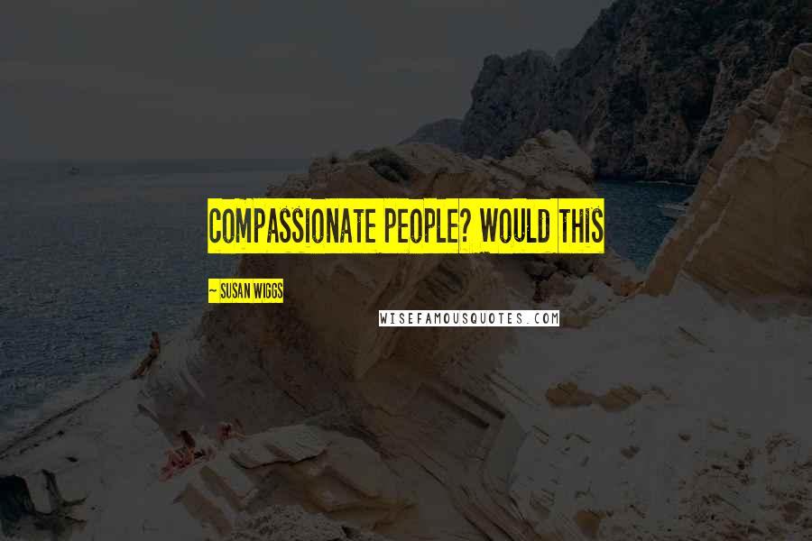 Susan Wiggs Quotes: compassionate people? Would this