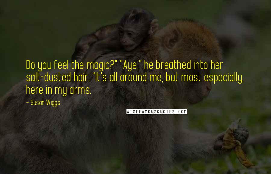 Susan Wiggs Quotes: Do you feel the magic?" "Aye," he breathed into her salt-dusted hair. "It's all around me, but most especially, here in my arms.