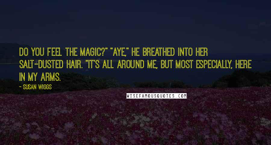 Susan Wiggs Quotes: Do you feel the magic?" "Aye," he breathed into her salt-dusted hair. "It's all around me, but most especially, here in my arms.