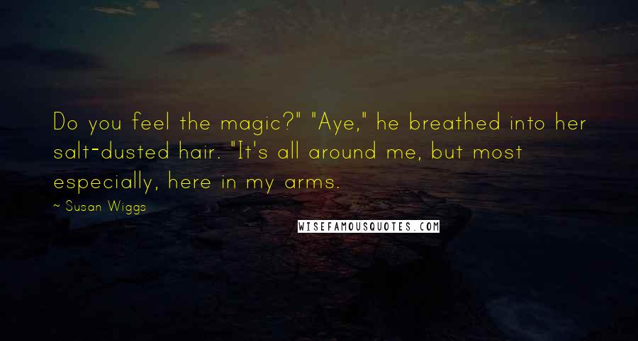 Susan Wiggs Quotes: Do you feel the magic?" "Aye," he breathed into her salt-dusted hair. "It's all around me, but most especially, here in my arms.