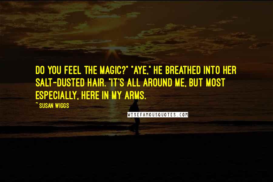 Susan Wiggs Quotes: Do you feel the magic?" "Aye," he breathed into her salt-dusted hair. "It's all around me, but most especially, here in my arms.